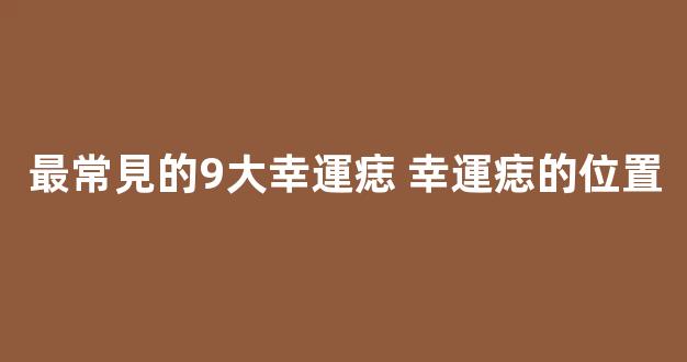 最常見的9大幸運痣 幸運痣的位置